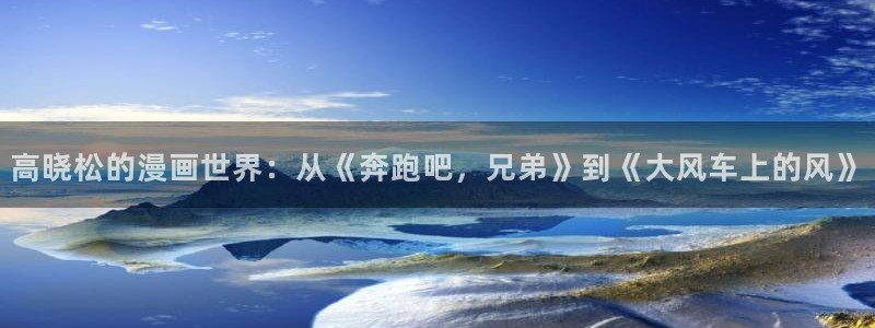 51漫画网站免费推荐：高晓松的漫画世界：从《奔跑吧，兄弟》到《大风车上的风》