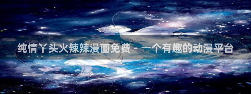 51漫画画p：纯情丫头火辣辣漫画免费 - 一个有趣的动漫平台