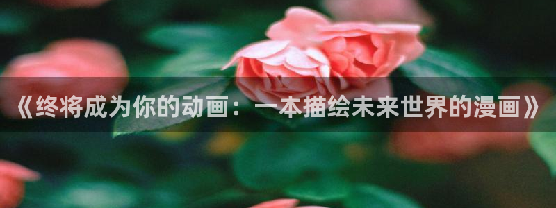 好看的51漫画漫画免费阅读在线阅读：《终将成为你的动画：一本描绘未来世界的漫画》
