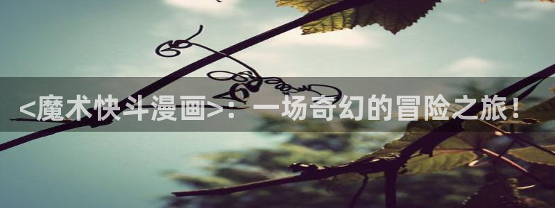 好看的51漫画免费观看在线阅读漫画：<魔术快斗漫画>：一场奇幻的冒险之旅！