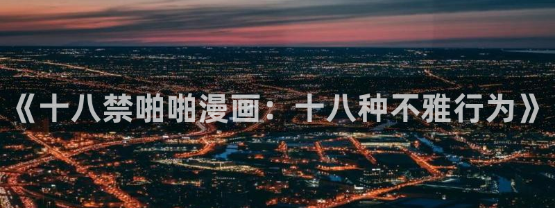 51漫画画免费阅读完整：《十八禁啪啪漫画：十八种不雅行为》
