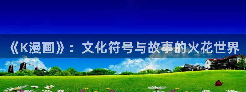 51漫画羞羞漫画免费阅读：《K漫画》：文化符号与故事的火花世界