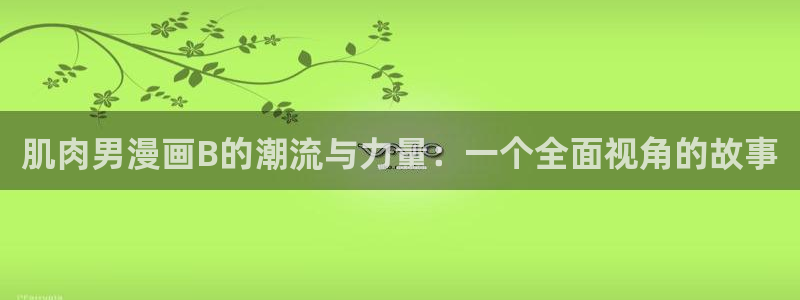 51漫画肉欲漫画网：肌肉男漫画B的潮流与力量：一个全面视角的故事