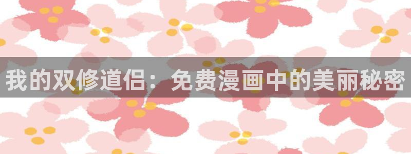 好看51漫画漫画官网：我的双修道侣：免费漫画中的美丽秘密